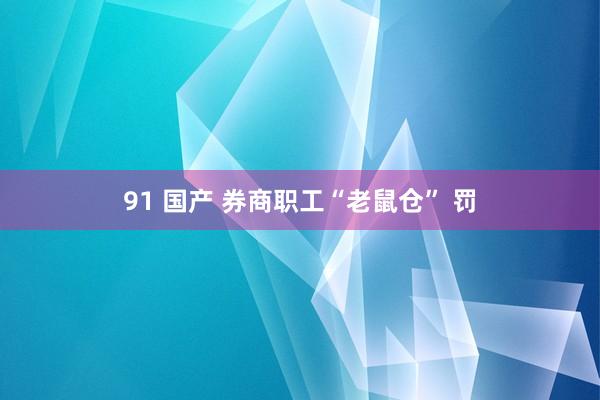 91 国产 券商职工“老鼠仓” 罚