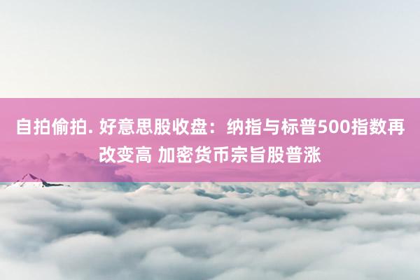 自拍偷拍. 好意思股收盘：纳指与标普500指数再改变高 加密货币宗旨股普涨