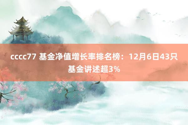 cccc77 基金净值增长率排名榜：12月6日43只基金讲述超3%