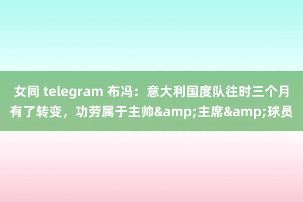 女同 telegram 布冯：意大利国度队往时三个月有了转变，功劳属于主帅&主席&球员