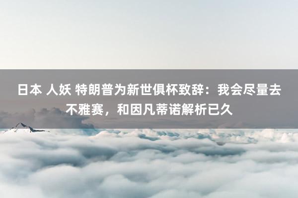 日本 人妖 特朗普为新世俱杯致辞：我会尽量去不雅赛，和因凡蒂诺解析已久