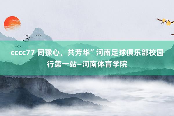 cccc77 同豫心，共芳华”河南足球俱乐部校园行第一站—河南体育学院