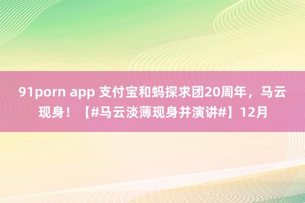 91porn app 支付宝和蚂探求团20周年，马云现身！【#马云淡薄现身并演讲#】12月