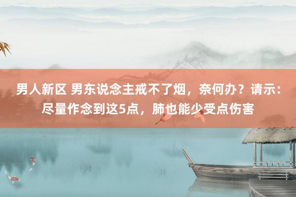 男人新区 男东说念主戒不了烟，奈何办？请示：尽量作念到这5点，肺也能少受点伤害