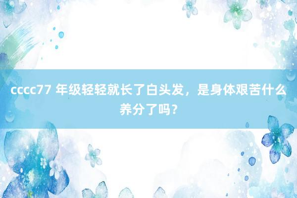 cccc77 年级轻轻就长了白头发，是身体艰苦什么养分了吗？