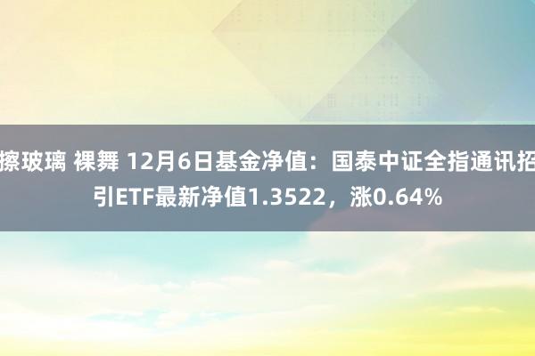 擦玻璃 裸舞 12月6日基金净值：国泰中证全指通讯招引ETF最新净值1.3522，涨0.64%