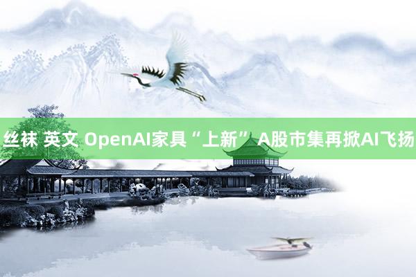 丝袜 英文 OpenAI家具“上新” A股市集再掀AI飞扬