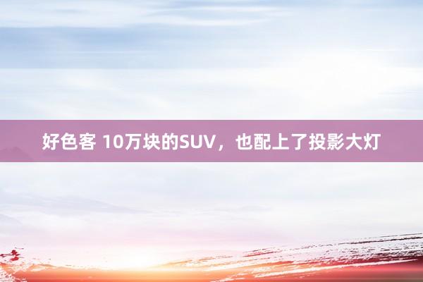 好色客 10万块的SUV，也配上了投影大灯