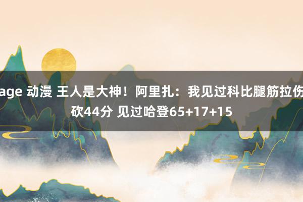 age 动漫 王人是大神！阿里扎：我见过科比腿筋拉伤砍44分 见过哈登65+17+15