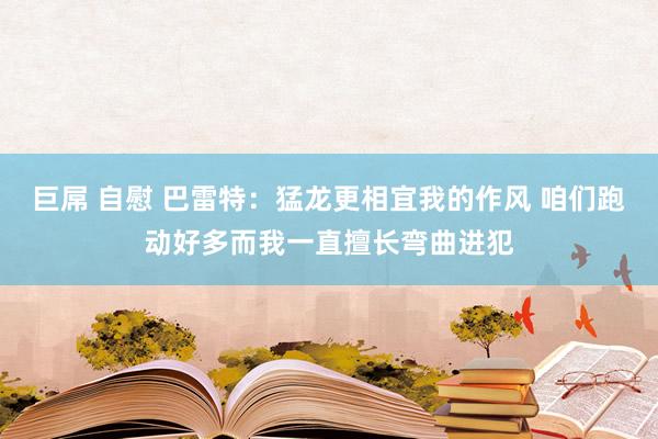 巨屌 自慰 巴雷特：猛龙更相宜我的作风 咱们跑动好多而我一直擅长弯曲进犯