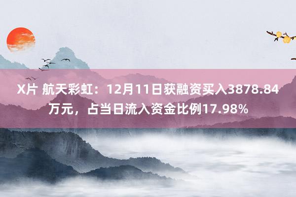X片 航天彩虹：12月11日获融资买入3878.84万元，占当日流入资金比例17.98%
