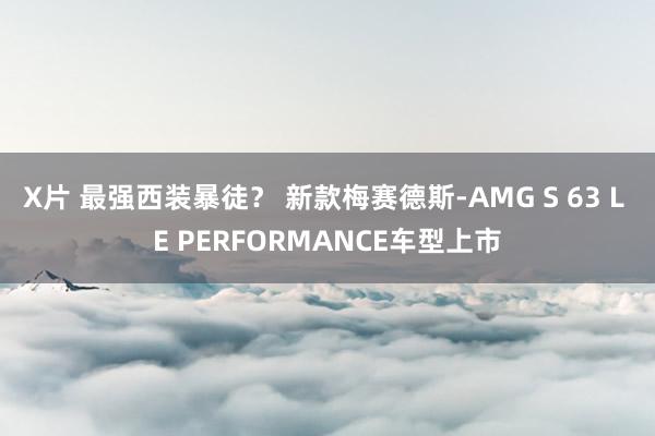 X片 最强西装暴徒？ 新款梅赛德斯-AMG S 63 L E PERFORMANCE车型上市