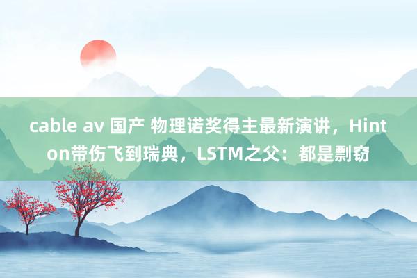 cable av 国产 物理诺奖得主最新演讲，Hinton带伤飞到瑞典，LSTM之父：都是剽窃