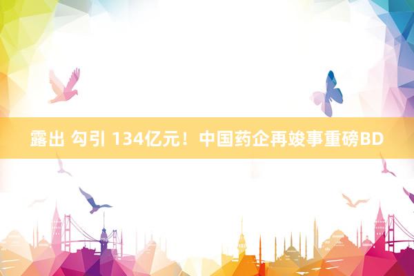 露出 勾引 134亿元！中国药企再竣事重磅BD