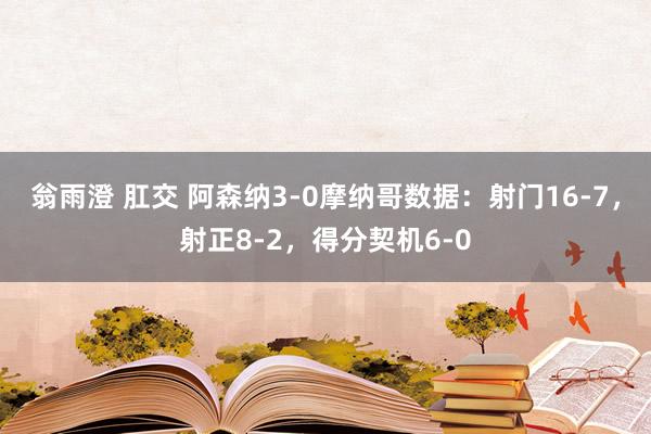 翁雨澄 肛交 阿森纳3-0摩纳哥数据：射门16-7，射正8-2，得分契机6-0