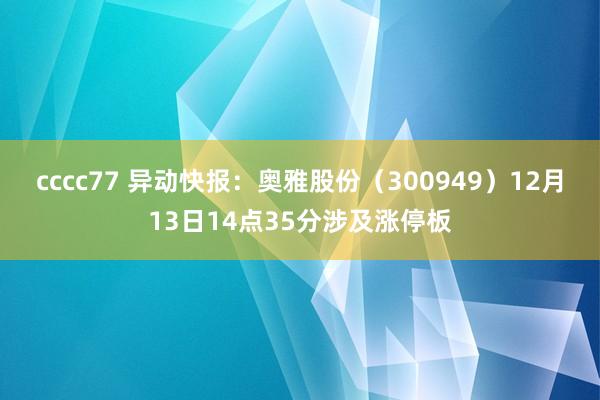 cccc77 异动快报：奥雅股份（300949）12月13日14点35分涉及涨停板