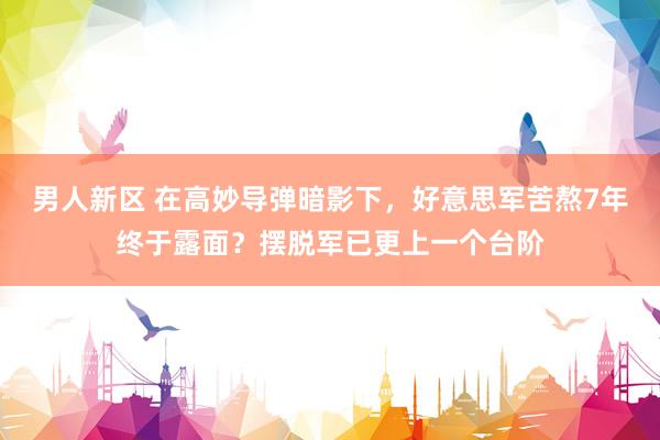 男人新区 在高妙导弹暗影下，好意思军苦熬7年终于露面？摆脱军已更上一个台阶