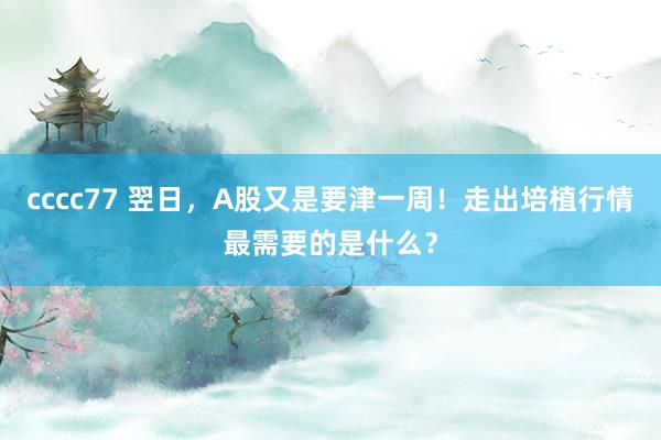 cccc77 翌日，A股又是要津一周！走出培植行情最需要的是什么？