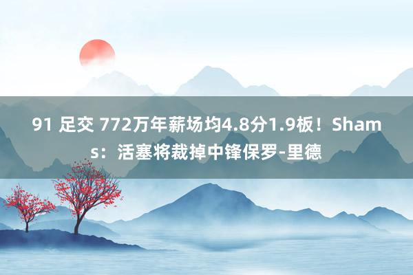 91 足交 772万年薪场均4.8分1.9板！Shams：活塞将裁掉中锋保罗-里德
