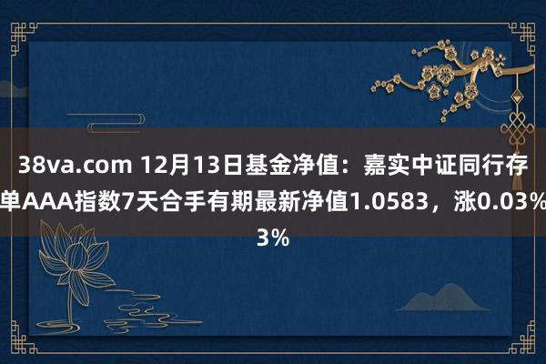 38va.com 12月13日基金净值：嘉实中证同行存单AAA指数7天合手有期最新净值1.0583，涨0.03%