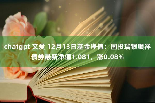 chatgpt 文爱 12月13日基金净值：国投瑞银顺祥债券最新净值1.081，涨0.08%