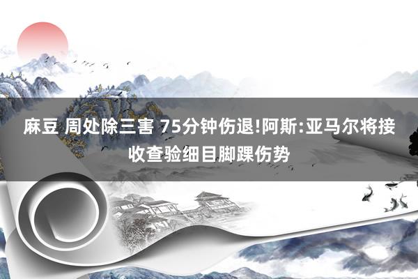 麻豆 周处除三害 75分钟伤退!阿斯:亚马尔将接收查验细目脚踝伤势