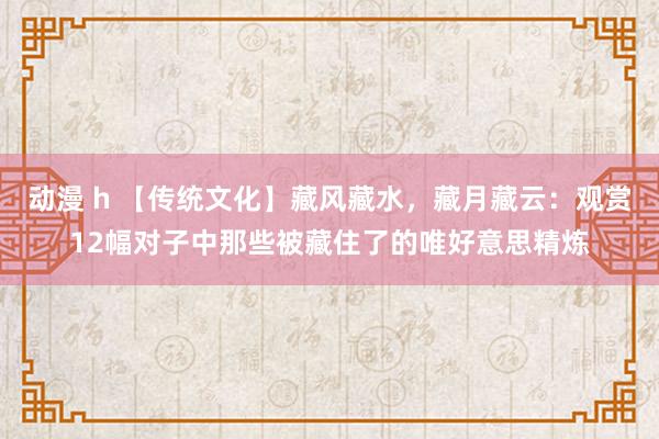 动漫 h 【传统文化】藏风藏水，藏月藏云：观赏12幅对子中那些被藏住了的唯好意思精炼