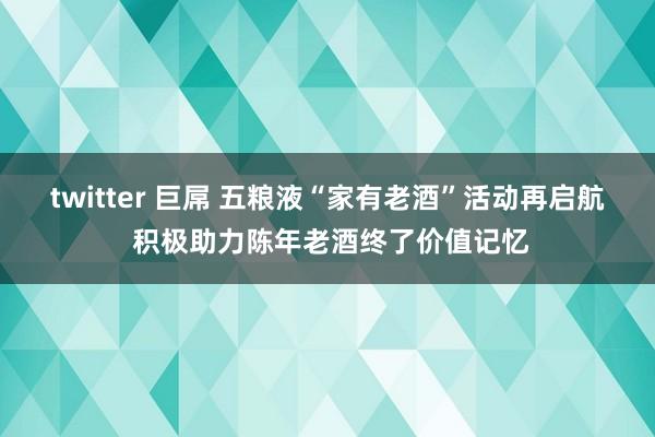 twitter 巨屌 五粮液“家有老酒”活动再启航 积极助力陈年老酒终了价值记忆
