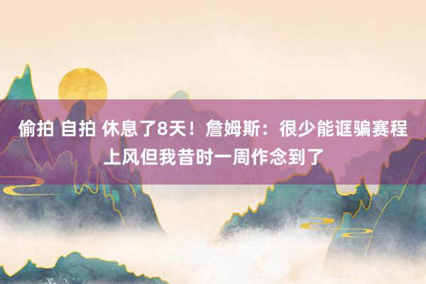 偷拍 自拍 休息了8天！詹姆斯：很少能诓骗赛程上风但我昔时一周作念到了