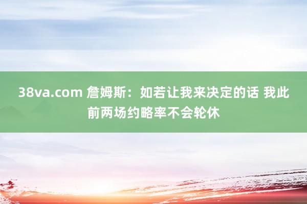 38va.com 詹姆斯：如若让我来决定的话 我此前两场约略率不会轮休