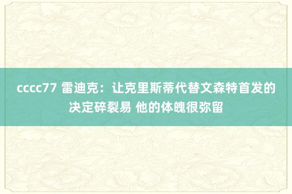 cccc77 雷迪克：让克里斯蒂代替文森特首发的决定碎裂易 他的体魄很弥留