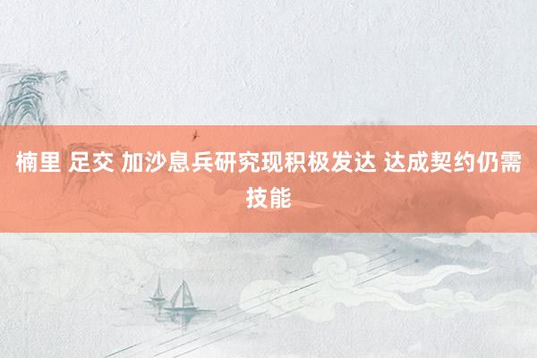 楠里 足交 加沙息兵研究现积极发达 达成契约仍需技能