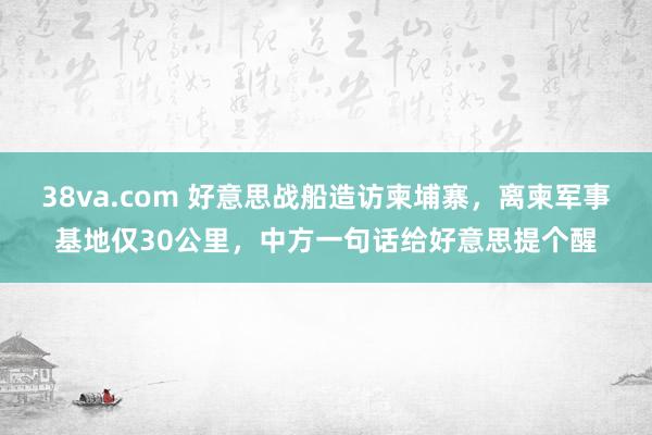 38va.com 好意思战船造访柬埔寨，离柬军事基地仅30公里，中方一句话给好意思提个醒