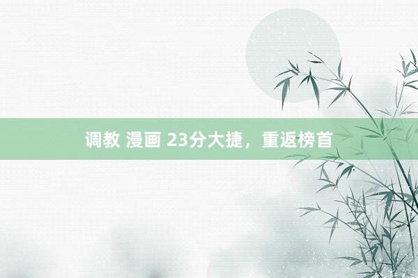 调教 漫画 23分大捷，重返榜首