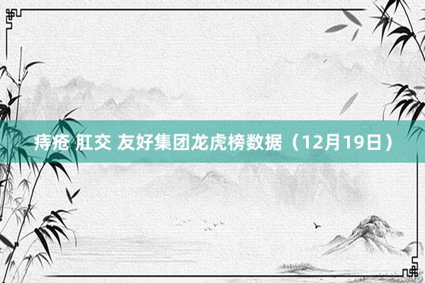 痔疮 肛交 友好集团龙虎榜数据（12月19日）