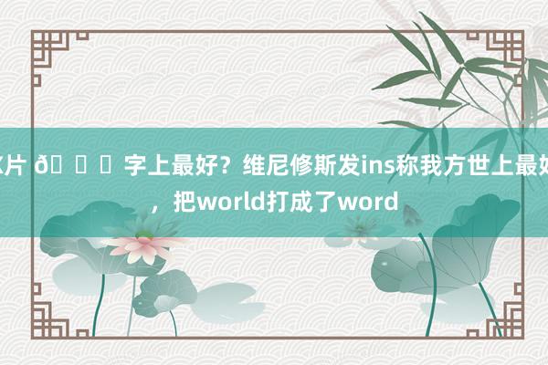 X片 😂字上最好？维尼修斯发ins称我方世上最好，把world打成了word