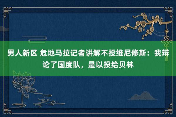 男人新区 危地马拉记者讲解不投维尼修斯：我辩论了国度队，是以投给贝林