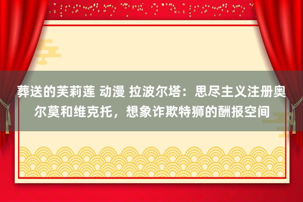 葬送的芙莉莲 动漫 拉波尔塔：思尽主义注册奥尔莫和维克托，想象诈欺特狮的酬报空间