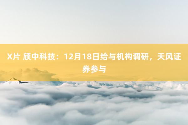 X片 颀中科技：12月18日给与机构调研，天风证券参与