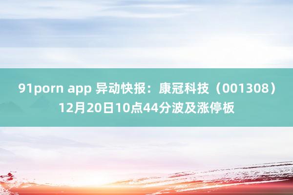 91porn app 异动快报：康冠科技（001308）12月20日10点44分波及涨停板