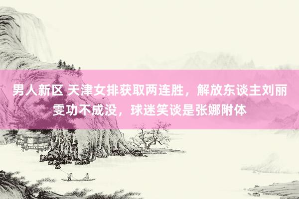 男人新区 天津女排获取两连胜，解放东谈主刘丽雯功不成没，球迷笑谈是张娜附体