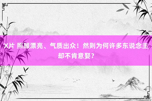 X片 照顾漂亮、气质出众！然则为何许多东说念主却不肯意娶？