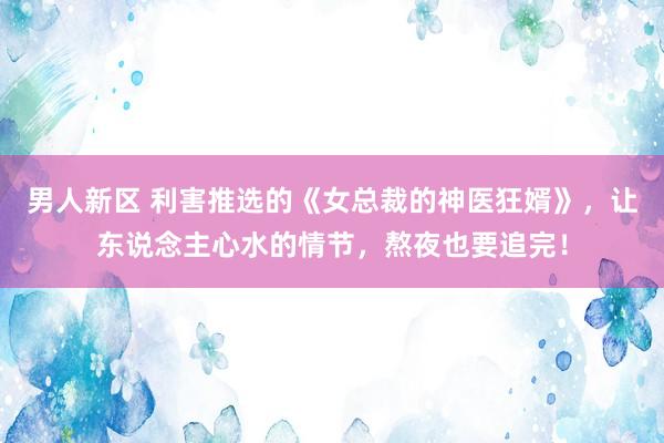 男人新区 利害推选的《女总裁的神医狂婿》，让东说念主心水的情节，熬夜也要追完！