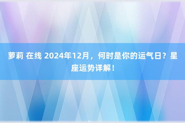 萝莉 在线 2024年12月，何时是你的运气日？星座运势详解！