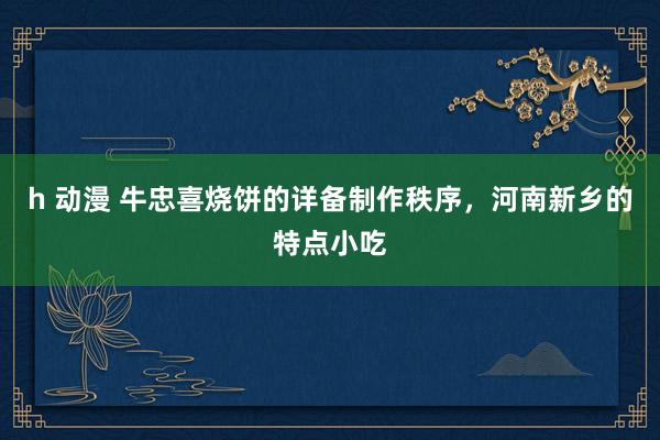 h 动漫 牛忠喜烧饼的详备制作秩序，河南新乡的特点小吃