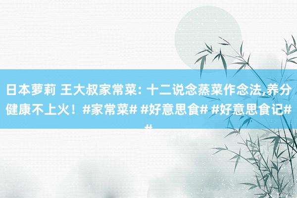 日本萝莉 王大叔家常菜: 十二说念蒸菜作念法，养分健康不上火！#家常菜# #好意思食# #好意思食记#