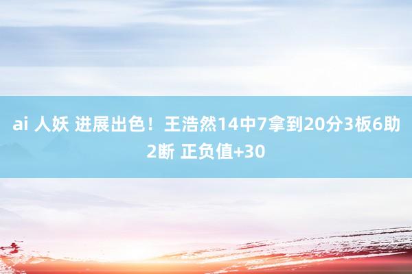 ai 人妖 进展出色！王浩然14中7拿到20分3板6助2断 正负值+30