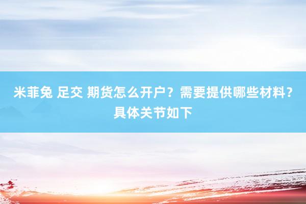 米菲兔 足交 期货怎么开户？需要提供哪些材料？具体关节如下