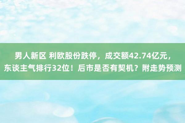 男人新区 利欧股份跌停，成交额42.74亿元，东谈主气排行32位！后市是否有契机？附走势预测