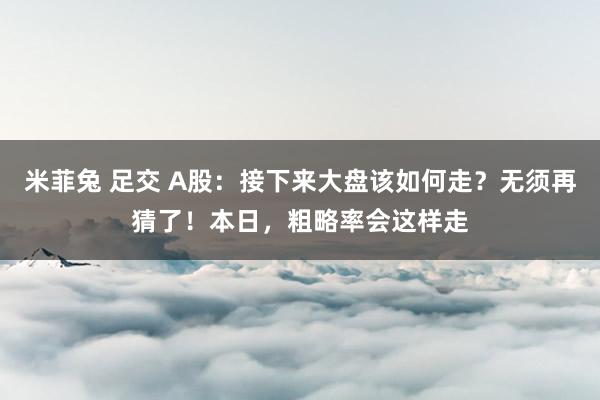 米菲兔 足交 A股：接下来大盘该如何走？无须再猜了！本日，粗略率会这样走
